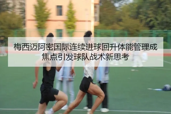 梅西迈阿密国际连续进球回升体能管理成焦点引发球队战术新思考 | MILANSPORT